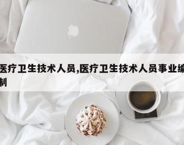 医疗卫生技术人员,医疗卫生技术人员事业编制