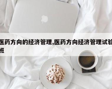 医药方向的经济管理,医药方向经济管理试验班