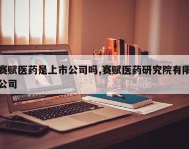 赛赋医药是上市公司吗,赛赋医药研究院有限公司
