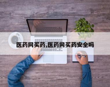 医药网买药,医药网买药安全吗