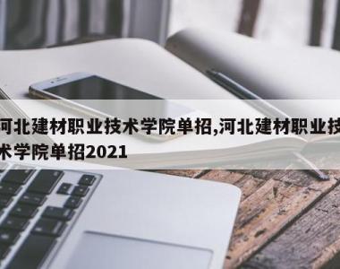 河北建材职业技术学院单招,河北建材职业技术学院单招2021