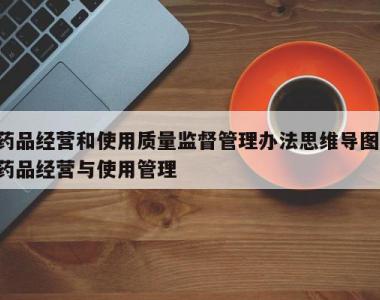 药品经营和使用质量监督管理办法思维导图,药品经营与使用管理