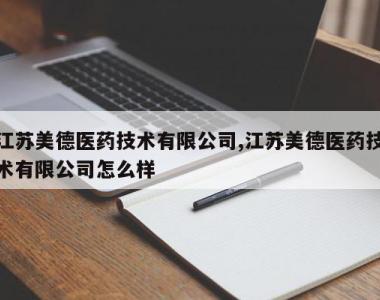 江苏美德医药技术有限公司,江苏美德医药技术有限公司怎么样