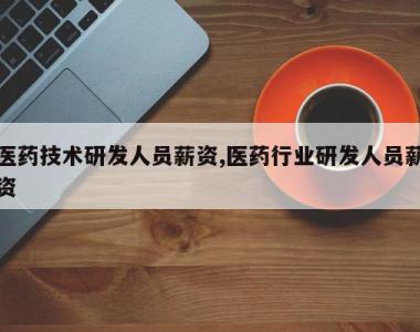 医药技术研发人员薪资,医药行业研发人员薪资