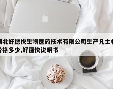 湖北好德快生物医药技术有限公司生产凡士林价格多少,好德快说明书
