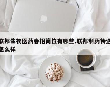 联邦生物医药春招岗位有哪些,联邦制药待遇怎么样
