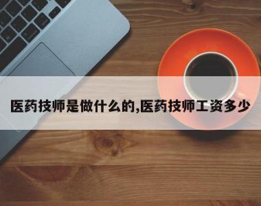 医药技师是做什么的,医药技师工资多少