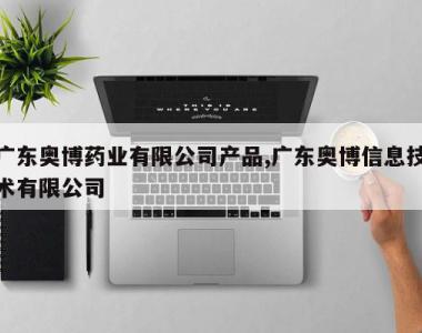 广东奥博药业有限公司产品,广东奥博信息技术有限公司