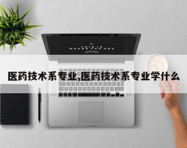 医药技术系专业,医药技术系专业学什么
