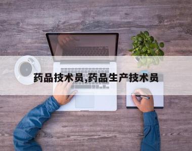 药品技术员,药品生产技术员