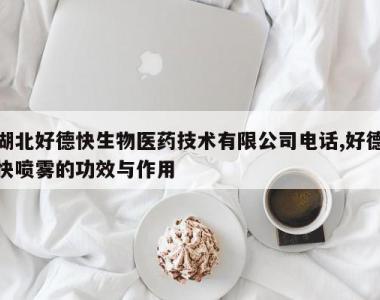 湖北好德快生物医药技术有限公司电话,好德快喷雾的功效与作用
