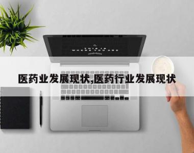 医药业发展现状,医药行业发展现状
