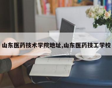 山东医药技术学院地址,山东医药技工学校