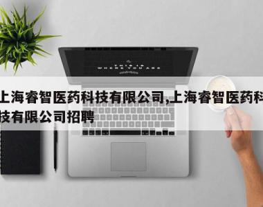 上海睿智医药科技有限公司,上海睿智医药科技有限公司招聘