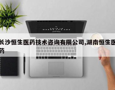 长沙恒生医药技术咨询有限公司,湖南恒生医药