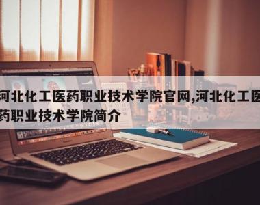 河北化工医药职业技术学院官网,河北化工医药职业技术学院简介