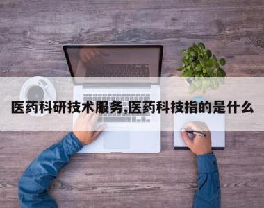 医药科研技术服务,医药科技指的是什么