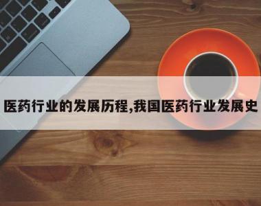 医药行业的发展历程,我国医药行业发展史