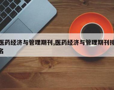 医药经济与管理期刊,医药经济与管理期刊排名