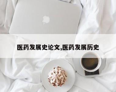 医药发展史论文,医药发展历史