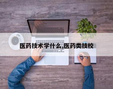 医药技术学什么,医药类技校