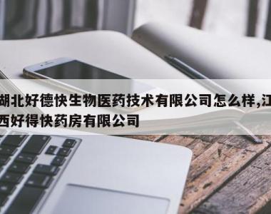 湖北好德快生物医药技术有限公司怎么样,江西好得快药房有限公司