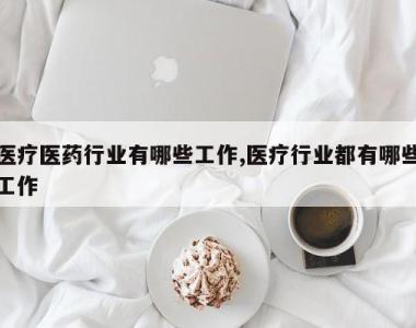 医疗医药行业有哪些工作,医疗行业都有哪些工作
