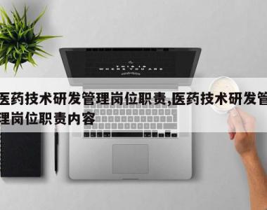医药技术研发管理岗位职责,医药技术研发管理岗位职责内容