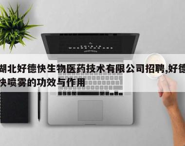 湖北好德快生物医药技术有限公司招聘,好德快喷雾的功效与作用