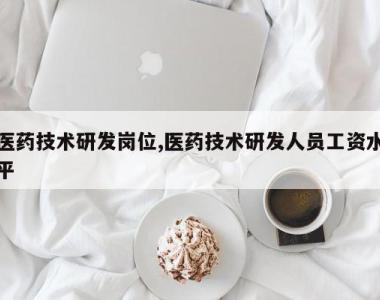 医药技术研发岗位,医药技术研发人员工资水平