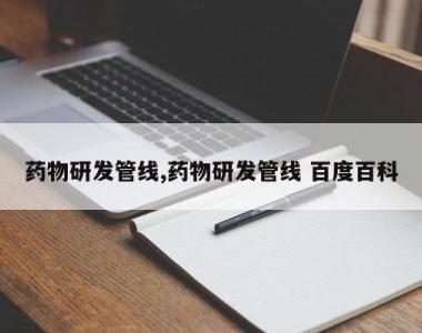 药物研发管线,药物研发管线 百度百科