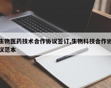 生物医药技术合作协议签订,生物科技合作协议范本