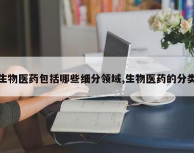 生物医药包括哪些细分领域,生物医药的分类