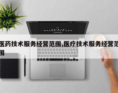 医药技术服务经营范围,医疗技术服务经营范围