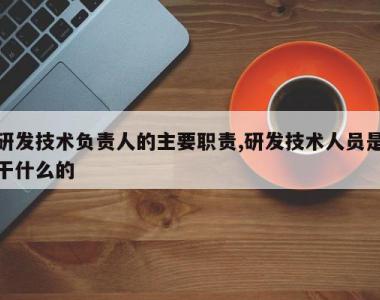 研发技术负责人的主要职责,研发技术人员是干什么的