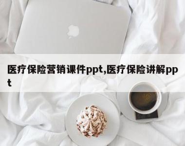 医疗保险营销课件ppt,医疗保险讲解ppt