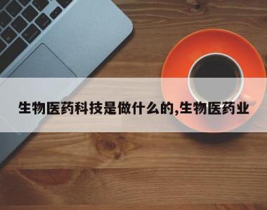 生物医药科技是做什么的,生物医药业