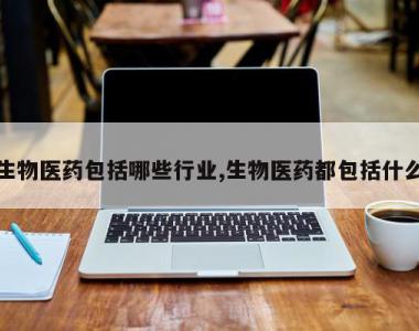 生物医药包括哪些行业,生物医药都包括什么