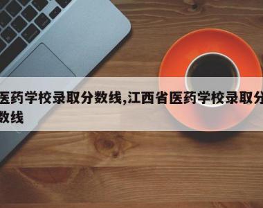 医药学校录取分数线,江西省医药学校录取分数线