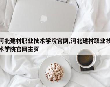河北建材职业技术学院官网,河北建材职业技术学院官网主页