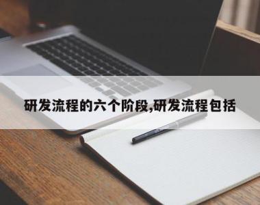 研发流程的六个阶段,研发流程包括