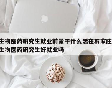 生物医药研究生就业前景干什么活在石家庄,生物医药研究生好就业吗