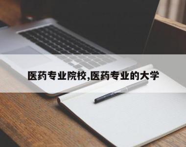 医药专业院校,医药专业的大学