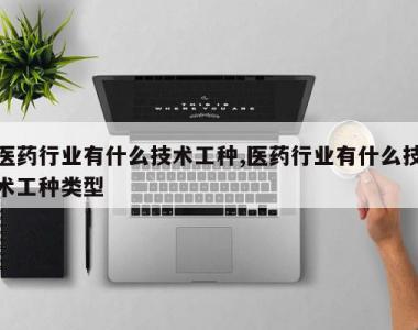 医药行业有什么技术工种,医药行业有什么技术工种类型