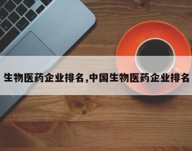 生物医药企业排名,中国生物医药企业排名