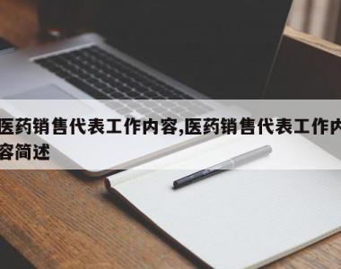 医药销售代表工作内容,医药销售代表工作内容简述