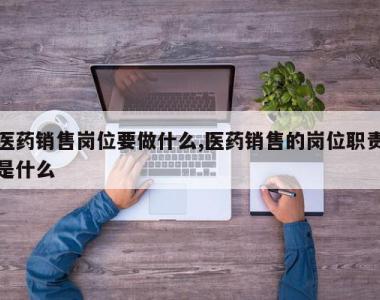 医药销售岗位要做什么,医药销售的岗位职责是什么