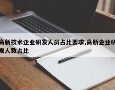 高新技术企业研发人员占比要求,高新企业研发人数占比
