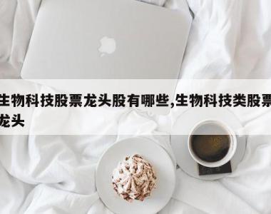 生物科技股票龙头股有哪些,生物科技类股票龙头