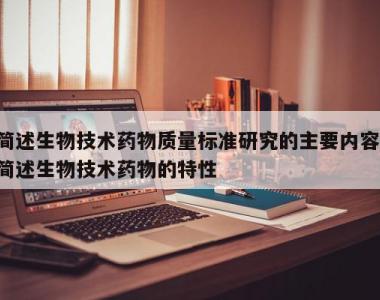 简述生物技术药物质量标准研究的主要内容,简述生物技术药物的特性